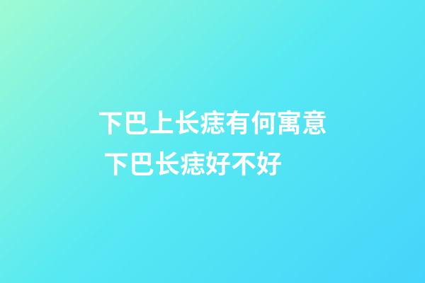 下巴上长痣有何寓意 下巴长痣好不好